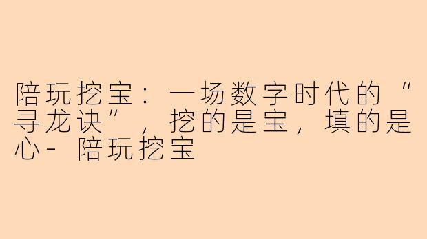 陪玩挖宝:一场数字时代的“寻龙诀”,挖的是宝,填的是心-陪玩挖宝