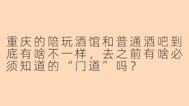 重庆的陪玩酒馆和普通酒吧到底有啥不一样,去之前有啥必须知道的“门道”吗?