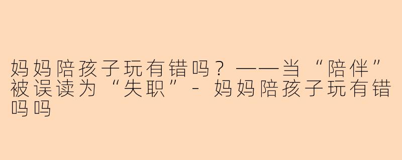 妈妈陪孩子玩有错吗?——当“陪伴”被误读为“失职”-妈妈陪孩子玩有错吗吗