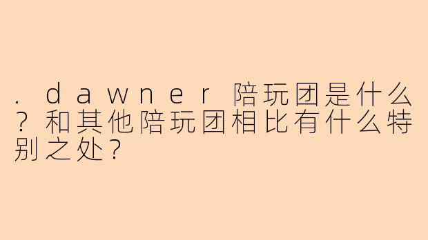 .dawner陪玩团是什么?和其他陪玩团相比有什么特别之处?
