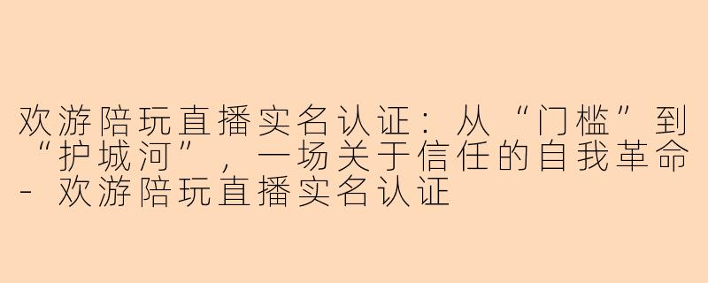 欢游陪玩直播实名认证:从“门槛”到“护城河”,一场关于信任的自我革命-欢游陪玩直播实名认证