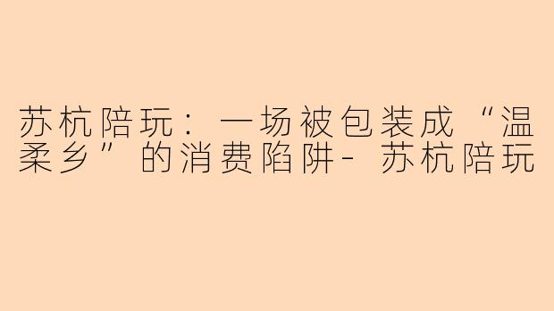 苏杭陪玩：一场被包装成“温柔乡”的消费陷阱-苏杭陪玩