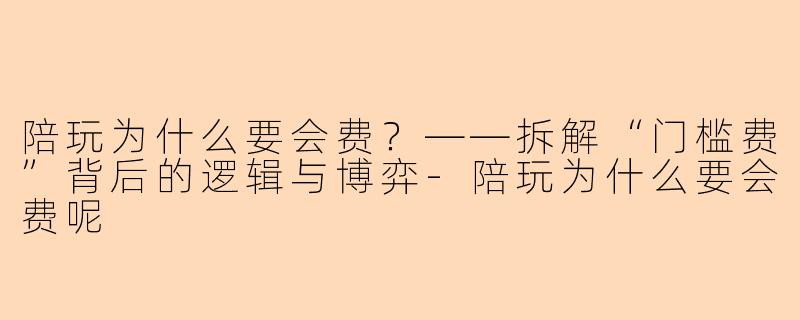 陪玩为什么要会费?——拆解“门槛费”背后的逻辑与博弈-陪玩为什么要会费呢