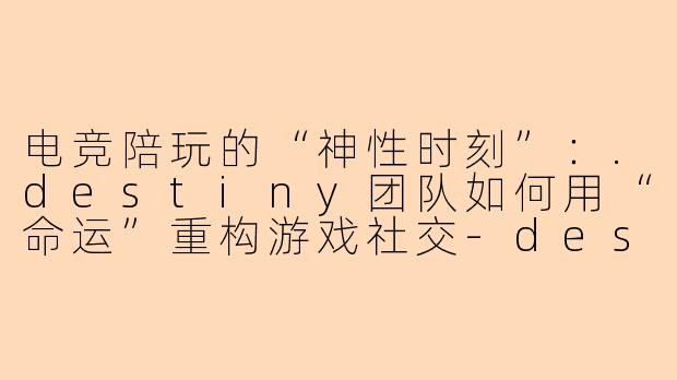 电竞陪玩的“神性时刻”:.destiny团队如何用“命运”重构游戏社交-destiny陪玩团队