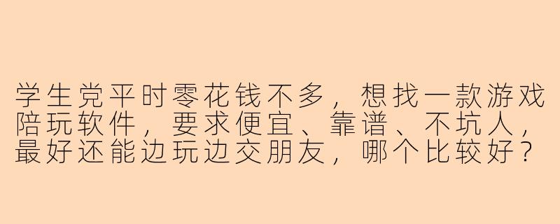 学生党平时零花钱不多，想找一款游戏陪玩软件，要求便宜、靠谱、不坑人，最好还能边玩边交朋友，哪个比较好？-学生党游戏陪玩软件哪个好