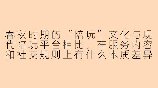 春秋时期的“陪玩”文化与现代陪玩平台相比，在服务内容和社交规则上有什么本质差异？-kk陪玩春秋