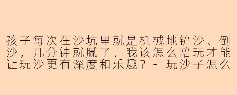 孩子每次在沙坑里就是机械地铲沙、倒沙,几分钟就腻了,我该怎么陪玩才能让玩沙更有深度和乐趣?-玩沙子怎么陪玩好