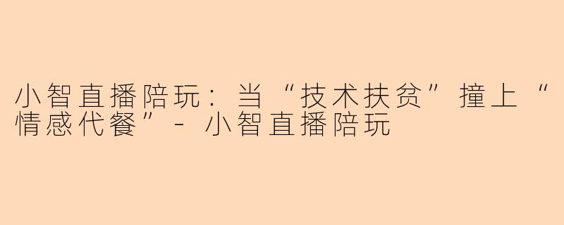 小智直播陪玩:当“技术扶贫”撞上“情感代餐”-小智直播陪玩