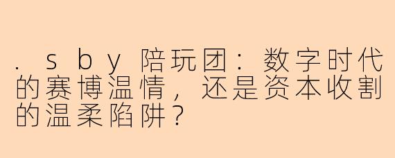 .sby陪玩团:数字时代的赛博温情,还是资本收割的温柔陷阱?
