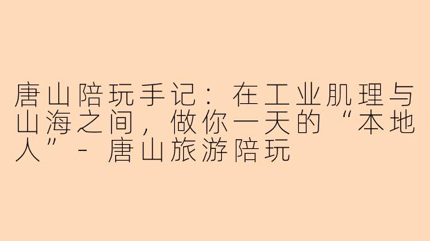 唐山陪玩手记:在工业肌理与山海之间,做你一天的“本地人”-唐山旅游陪玩