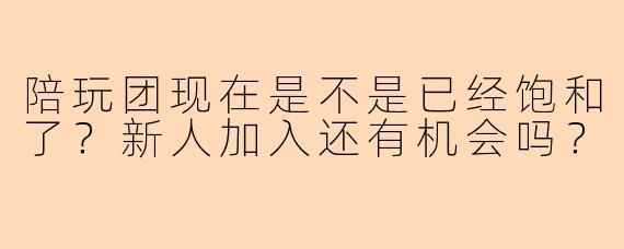 陪玩团现在是不是已经饱和了?新人加入还有机会吗?