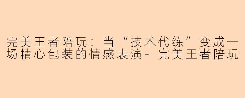 完美王者陪玩:当“技术代练”变成一场精心包装的情感表演-完美王者陪玩
