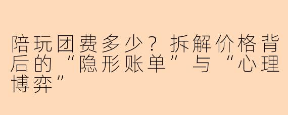 陪玩团费多少?拆解价格背后的“隐形账单”与“心理博弈”