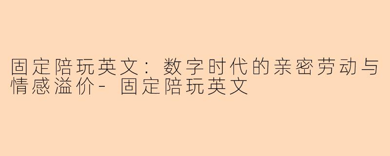 固定陪玩英文：数字时代的亲密劳动与情感溢价-固定陪玩英文