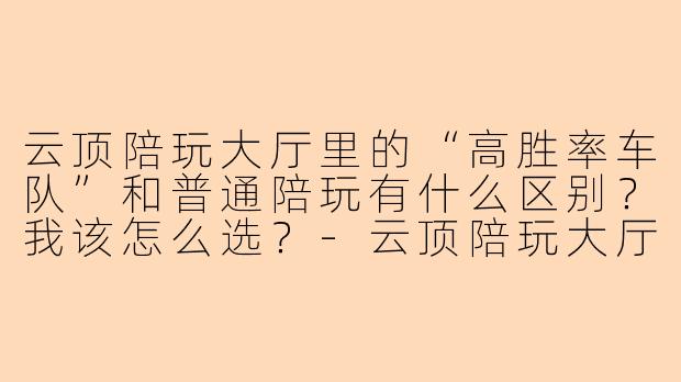 云顶陪玩大厅里的“高胜率车队”和普通陪玩有什么区别?我该怎么选?-云顶陪玩大厅