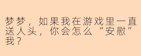 梦梦，如果我在游戏里一直送人头，你会怎么“安慰”我？