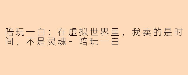 陪玩一白:在虚拟世界里,我卖的是时间,不是灵魂-陪玩一白