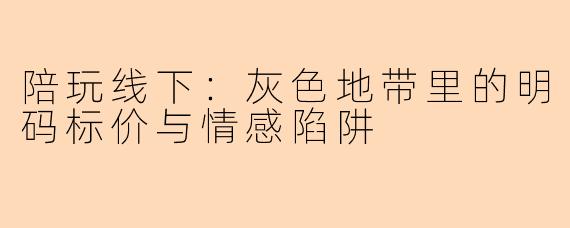 陪玩线下:灰色地带里的明码标价与情感陷阱
