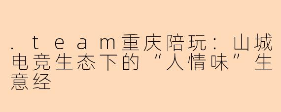 .team重庆陪玩:山城电竞生态下的“人情味”生意经