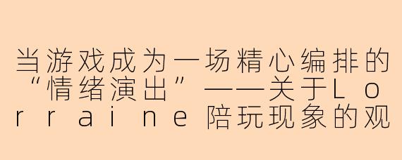 当游戏成为一场精心编排的“情绪演出”——关于Lorraine陪玩现象的观察