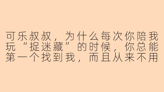 可乐叔叔，为什么每次你陪我玩“捉迷藏”的时候，你总能第一个找到我，而且从来不用偷看？-可乐叔叔陪玩