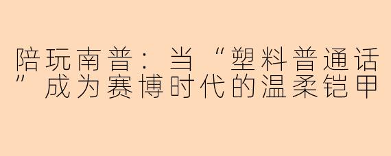 陪玩南普：当“塑料普通话”成为赛博时代的温柔铠甲