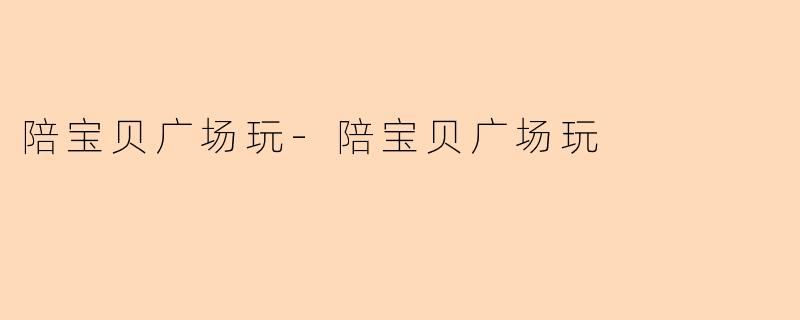 陪宝贝广场玩-陪宝贝广场玩