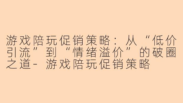 游戏陪玩促销策略:从“低价引流”到“情绪溢价”的破圈之道-游戏陪玩促销策略