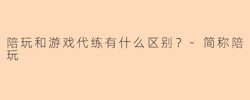 陪玩和游戏代练有什么区别?-简称陪玩