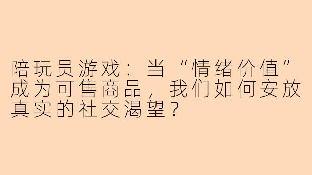 陪玩员游戏：当“情绪价值”成为可售商品，我们如何安放真实的社交渴望？