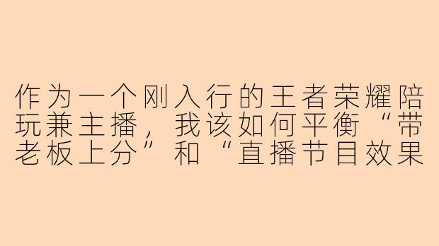 作为一个刚入行的王者荣耀陪玩兼主播,我该如何平衡“带老板上分”和“直播节目效果”这两件事?总感觉专心操作时直播间就冷场,一互动又容易坑了老板,很纠结。
