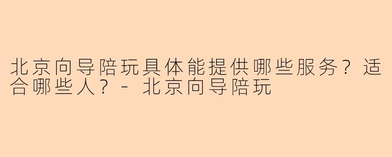 北京向导陪玩具体能提供哪些服务?适合哪些人?-北京向导陪玩
