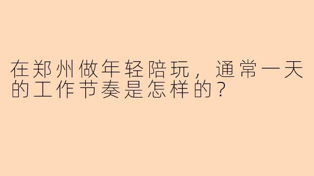 在郑州做年轻陪玩，通常一天的工作节奏是怎样的？