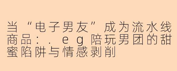 当“电子男友”成为流水线商品：.eg陪玩男团的甜蜜陷阱与情感剥削