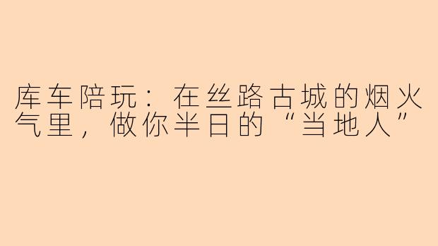 库车陪玩:在丝路古城的烟火气里,做你半日的“当地人”