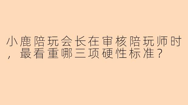 小鹿陪玩会长在审核陪玩师时，最看重哪三项硬性标准？
