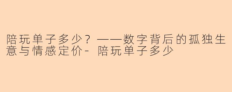 陪玩单子多少?——数字背后的孤独生意与情感定价-陪玩单子多少