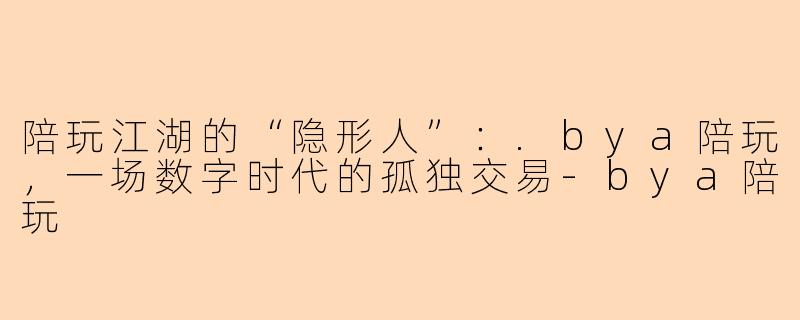 陪玩江湖的“隐形人”:.bya陪玩,一场数字时代的孤独交易-bya陪玩