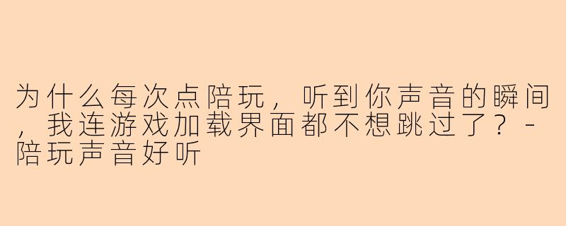 为什么每次点陪玩，听到你声音的瞬间，我连游戏加载界面都不想跳过了？-陪玩声音好听