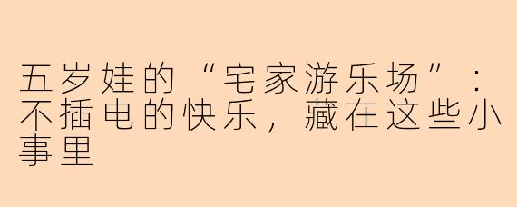 五岁娃的“宅家游乐场”:不插电的快乐,藏在这些小事里