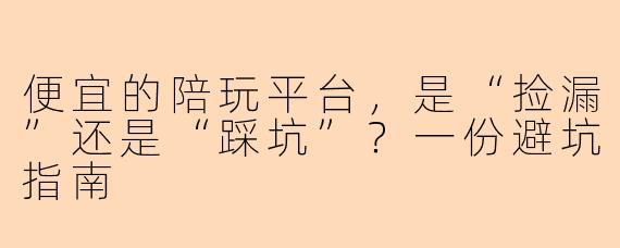 便宜的陪玩平台,是“捡漏”还是“踩坑”?一份避坑指南