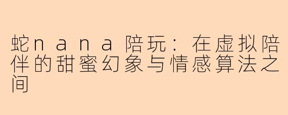 蛇nana陪玩：在虚拟陪伴的甜蜜幻象与情感算法之间