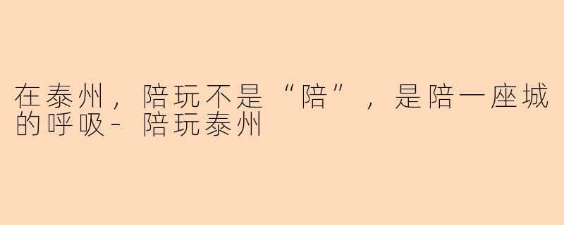 在泰州，陪玩不是“陪”，是陪一座城的呼吸-陪玩泰州