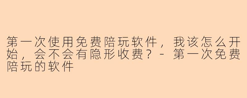 第一次使用免费陪玩软件,我该怎么开始,会不会有隐形收费?-第一次免费陪玩的软件