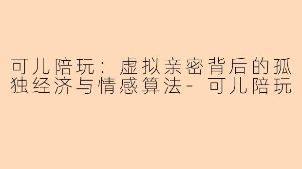 可儿陪玩：虚拟亲密背后的孤独经济与情感算法