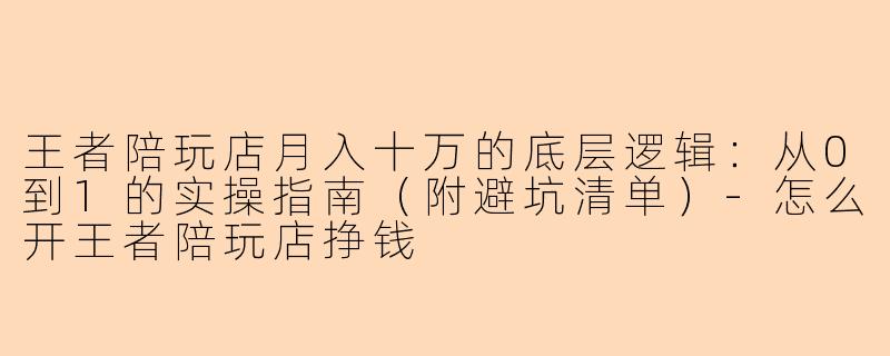 王者陪玩店月入十万的底层逻辑:从0到1的实操指南(附避坑清单)-怎么开王者陪玩店挣钱