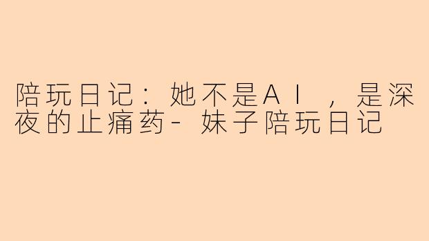 陪玩日记:她不是AI,是深夜的止痛药-妹子陪玩日记