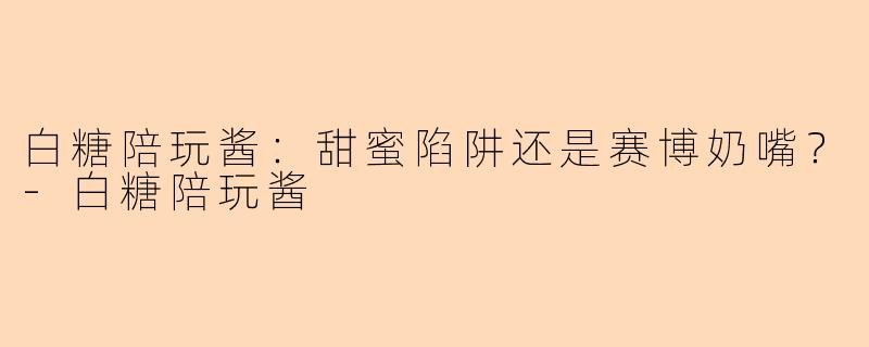 白糖陪玩酱:甜蜜陷阱还是赛博奶嘴?-白糖陪玩酱