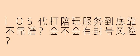 iOS代打陪玩服务到底靠不靠谱？会不会有封号风险？