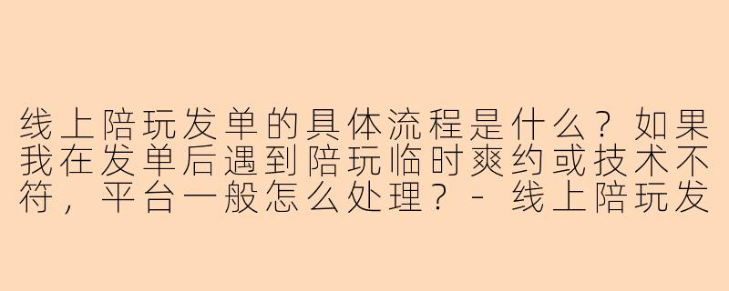 线上陪玩发单的具体流程是什么?如果我在发单后遇到陪玩临时爽约或技术不符,平台一般怎么处理?-线上陪玩发单